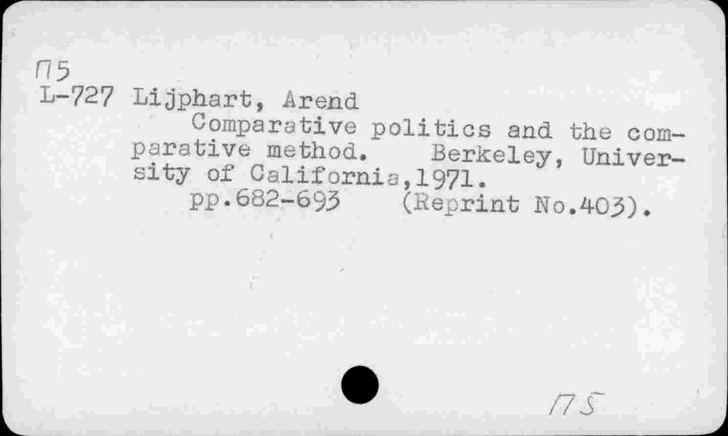 ﻿CIS L-727
Lijphart, Arend.
Comparative politics and. the comparative method.. Berkeley, University of California,1971.
pp.682-693 (Reprint No.403).
/73'